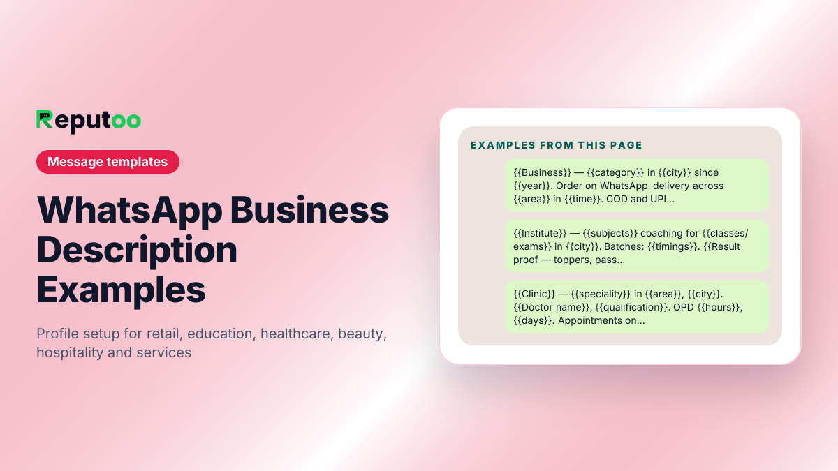 Example messages from WhatsApp Business Description Examples: {{Business}} — {{category}} in {{city}} since {{year}}. Order on WhatsApp, delivery across {{area}} in {{time}}. COD and UPI accepted. Catalogue: {{link}}. We reply {{hours}}, {{days}}. / {{Institute}} — {{subjects}} coaching for {{classes/exams}} in {{city}}. Batches: {{timings}}. {{Result proof — toppers, pass rate, years running}}. Demo class free. Message for fees and the current batch schedule. / {{Clinic}} — {{speciality}} in {{area}}, {{city}}. {{Doctor name}}, {{qualification}}. OPD {{hours}}, {{days}}. Appointments on WhatsApp. Emergency: {{number}}. {{Insurance/cashless}} accepted.