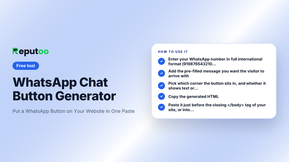 How to use the WhatsApp Chat Button Generator: Enter your WhatsApp number in full international format (919876543210 — no +, no spaces, no leading zero); Add the pre-filled message you want the visitor to arrive with; Pick which corner the button sits in, and whether it shows text or just the icon; Copy the generated HTML; Paste it just before the closing </body> tag of your site, or into your builder's custom-HTML box