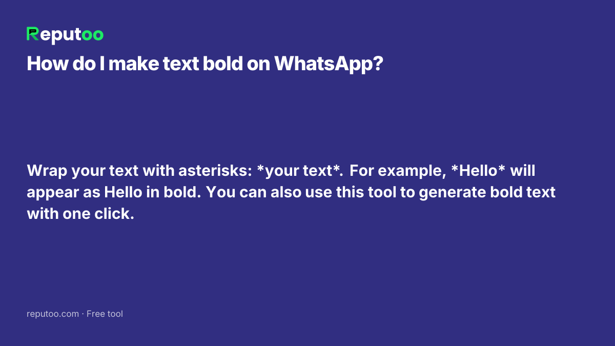 How do I make text bold on WhatsApp? Wrap your text with asterisks: *your text*. For example, *Hello* will appear as Hello in bold. You can also use this tool to generate bold text with one click.