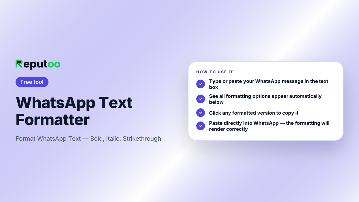 How to use the WhatsApp Text Formatter: Type or paste your WhatsApp message in the text box; See all formatting options appear automatically below; Click any formatted version to copy it; Paste directly into WhatsApp — the formatting will render correctly